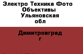 Электро-Техника Фото - Объективы. Ульяновская обл.,Димитровград г.